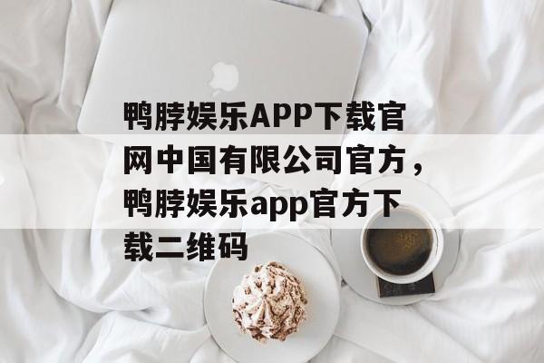 鸭脖娱乐APP下载官网中国有限公司官方，鸭脖娱乐app官方下载二维码