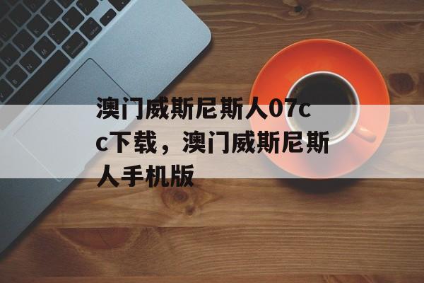 澳门威斯尼斯人07cc下载，澳门威斯尼斯人手机版