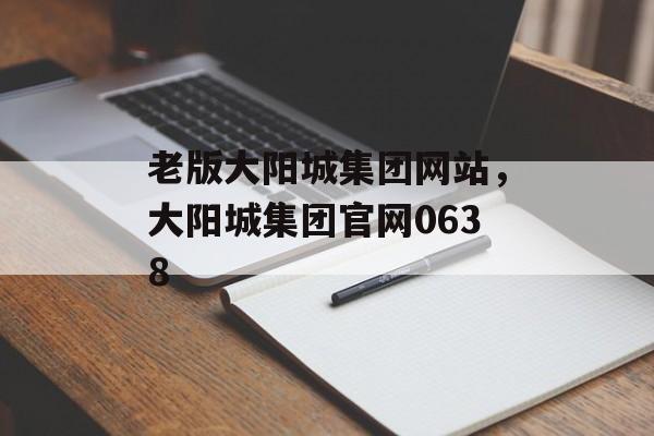 老版大阳城集团网站，大阳城集团官网0638