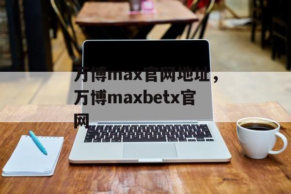 万博max官网地址，万博maxbetx官网