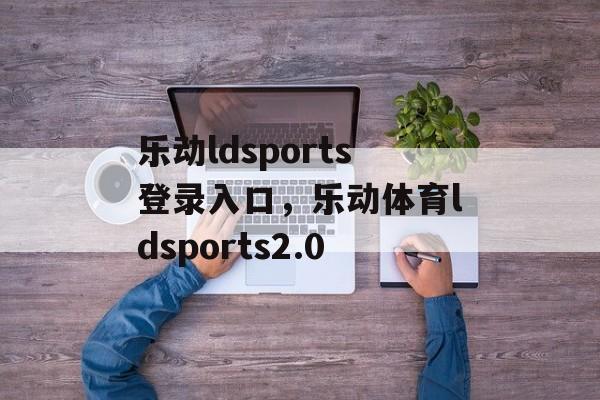 乐动ldsports登录入口，乐动体育ldsports2.0